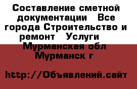 Составление сметной документации - Все города Строительство и ремонт » Услуги   . Мурманская обл.,Мурманск г.